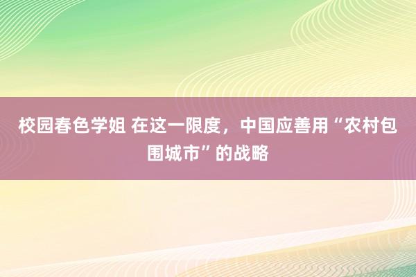 校园春色学姐 在这一限度，中国应善用“农村包围城市”的战略