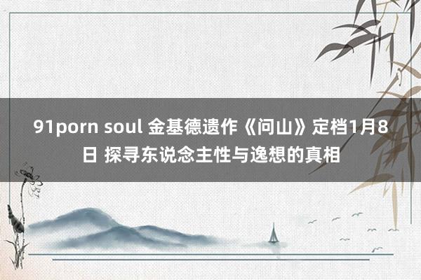 91porn soul 金基德遗作《问山》定档1月8日 探寻东说念主性与逸想的真相