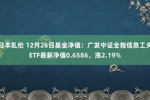 日本乱伦 12月26日基金净值：广发中证全指信息工夫ETF最新净值0.6586，涨2.19%