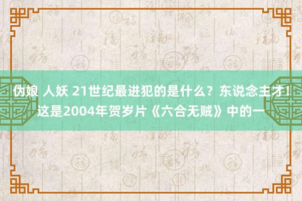 伪娘 人妖 21世纪最进犯的是什么？东说念主才！这是2004年贺岁片《六合无贼》中的一