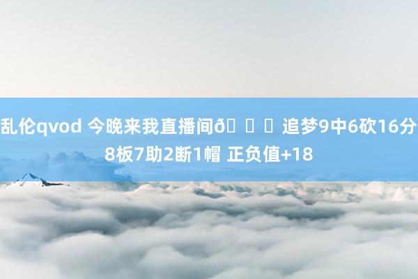 乱伦qvod 今晚来我直播间😎追梦9中6砍16分8板7助2断1帽 正负值+18