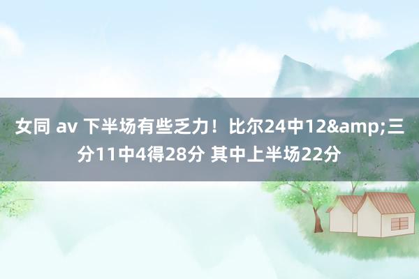 女同 av 下半场有些乏力！比尔24中12&三分11中4得28分 其中上半场22分