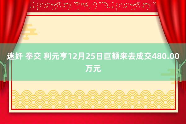 迷奸 拳交 利元亨12月25日巨额来去成交480.00万元