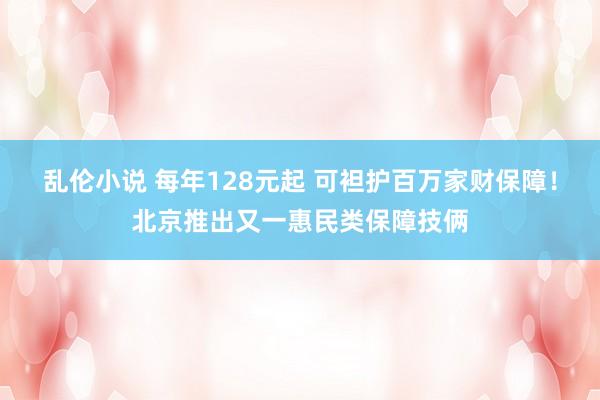 乱伦小说 每年128元起 可袒护百万家财保障！北京推出又一惠民类保障技俩