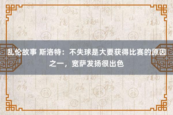 乱伦故事 斯洛特：不失球是大要获得比赛的原因之一，宽萨发扬很出色