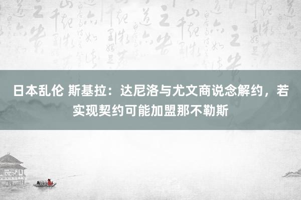 日本乱伦 斯基拉：达尼洛与尤文商说念解约，若实现契约可能加盟那不勒斯