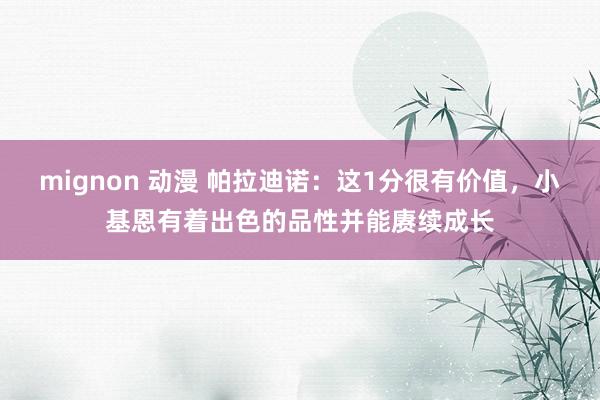 mignon 动漫 帕拉迪诺：这1分很有价值，小基恩有着出色的品性并能赓续成长