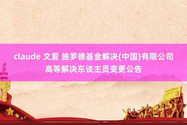 claude 文爱 施罗德基金解决(中国)有限公司高等解决东谈主员变更公告