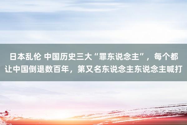 日本乱伦 中国历史三大“罪东说念主”，每个都让中国倒退数百年，第又名东说念主东说念主喊打