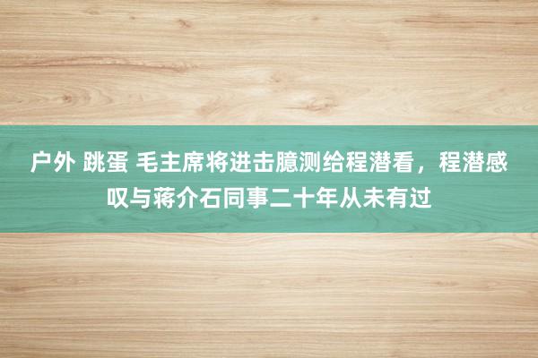 户外 跳蛋 毛主席将进击臆测给程潜看，程潜感叹与蒋介石同事二十年从未有过