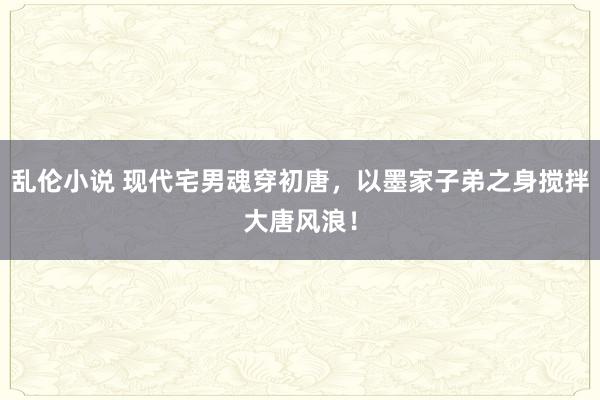 乱伦小说 现代宅男魂穿初唐，以墨家子弟之身搅拌大唐风浪！