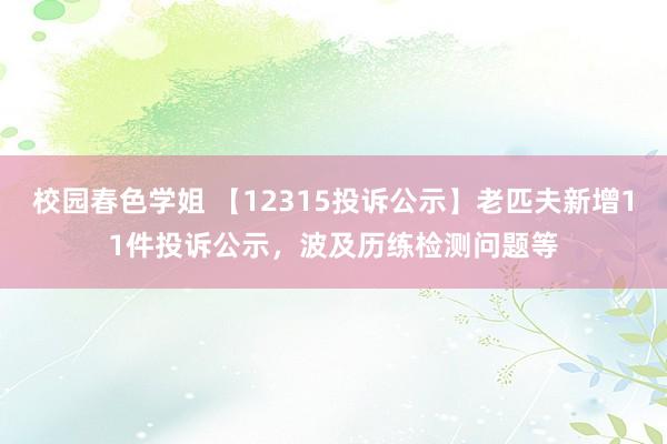 校园春色学姐 【12315投诉公示】老匹夫新增11件投诉公示，波及历练检测问题等