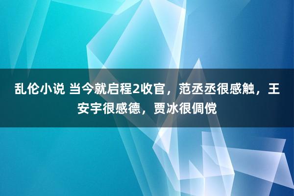 乱伦小说 当今就启程2收官，范丞丞很感触，王安宇很感德，贾冰很倜傥