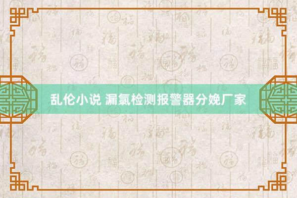 乱伦小说 漏氯检测报警器分娩厂家