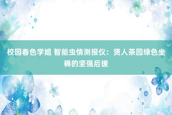 校园春色学姐 智能虫情测报仪：贤人茶园绿色坐褥的坚强后援