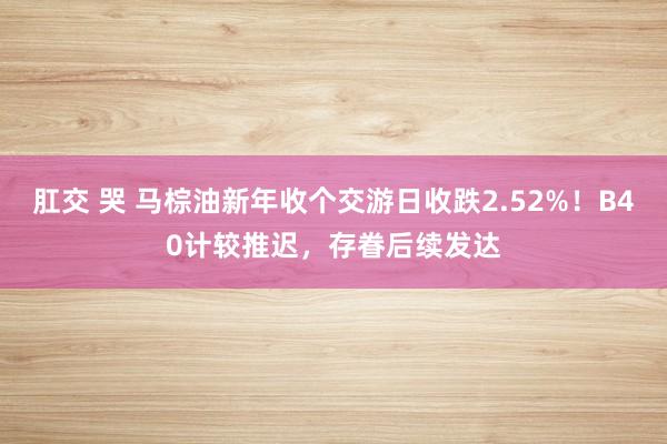 肛交 哭 马棕油新年收个交游日收跌2.52%！B40计较推迟，存眷后续发达