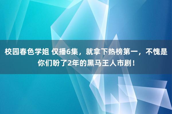 校园春色学姐 仅播6集，就拿下热榜第一，不愧是你们盼了2年的黑马王人市剧！