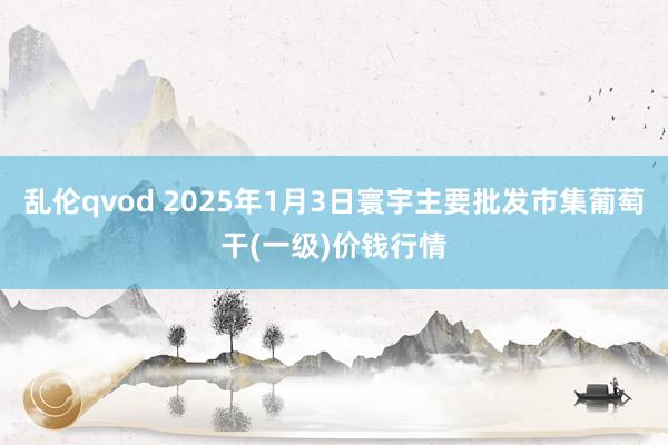 乱伦qvod 2025年1月3日寰宇主要批发市集葡萄干(一级)价钱行情