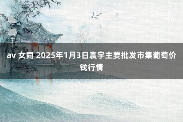 av 女同 2025年1月3日寰宇主要批发市集葡萄价钱行情