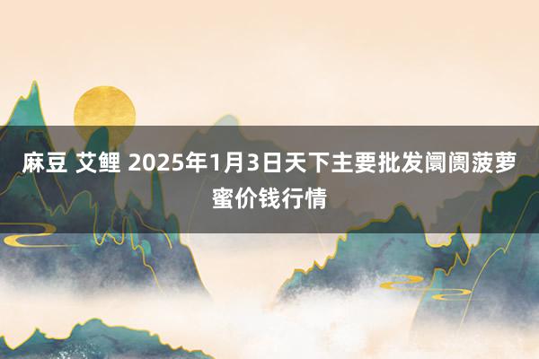 麻豆 艾鲤 2025年1月3日天下主要批发阛阓菠萝蜜价钱行情