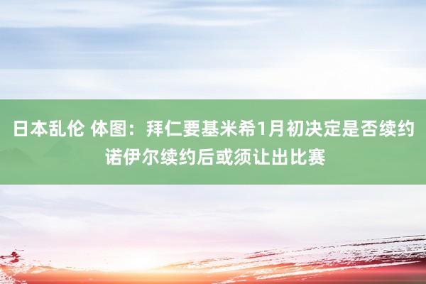 日本乱伦 体图：拜仁要基米希1月初决定是否续约 诺伊尔续约后或须让出比赛