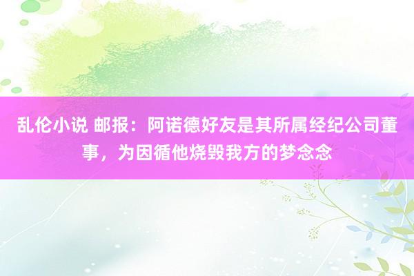 乱伦小说 邮报：阿诺德好友是其所属经纪公司董事，为因循他烧毁我方的梦念念