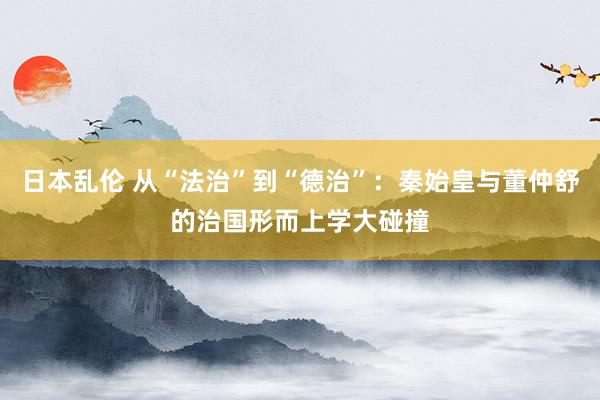 日本乱伦 从“法治”到“德治”：秦始皇与董仲舒的治国形而上学大碰撞