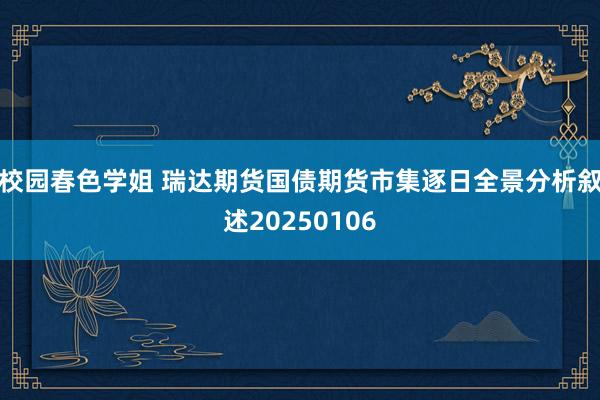 校园春色学姐 瑞达期货国债期货市集逐日全景分析叙述20250106