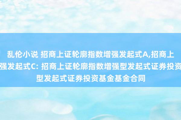 乱伦小说 招商上证轮廓指数增强发起式A，招商上证轮廓指数增强发起式C: 招商上证轮廓指数增强型发起式证券投资基金基金合同