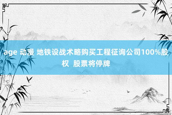 age 动漫 地铁设战术略购买工程征询公司100%股权  股票将停牌