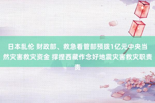 日本乱伦 财政部、救急看管部预拨1亿元中央当然灾害救灾资金 撑捏西藏作念好地震灾害救灾职责