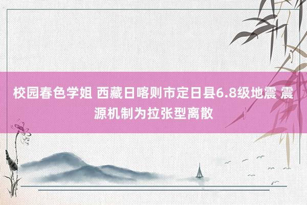 校园春色学姐 西藏日喀则市定日县6.8级地震 震源机制为拉张型离散