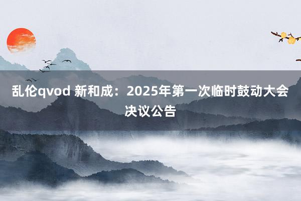 乱伦qvod 新和成：2025年第一次临时鼓动大会决议公告