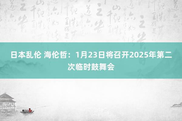 日本乱伦 海伦哲：1月23日将召开2025年第二次临时鼓舞会