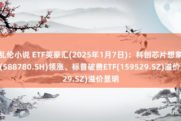 乱伦小说 ETF英豪汇(2025年1月7日)：科创芯片想象ETF(588780.SH)领涨、标普破费ETF(159529.SZ)溢价显明