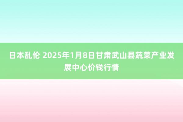 日本乱伦 2025年1月8日甘肃武山县蔬菜产业发展中心价钱行情