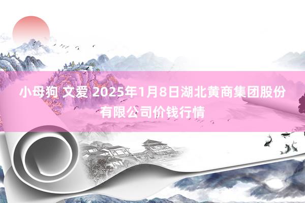 小母狗 文爱 2025年1月8日湖北黄商集团股份有限公司价钱行情