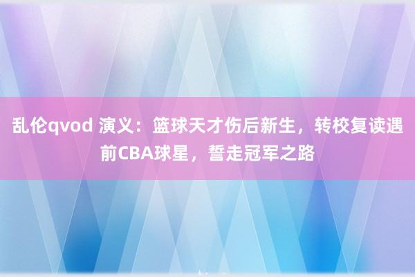 乱伦qvod 演义：篮球天才伤后新生，转校复读遇前CBA球星，誓走冠军之路