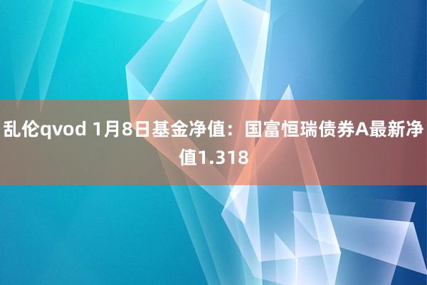 乱伦qvod 1月8日基金净值：国富恒瑞债券A最新净值1.318