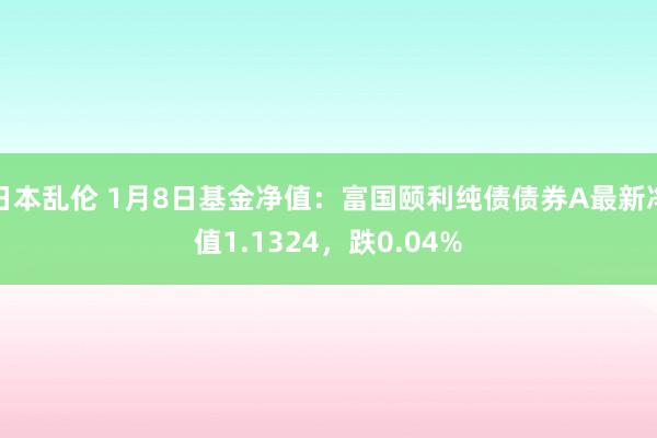 日本乱伦 1月8日基金净值：富国颐利纯债债券A最新净值1.1324，跌0.04%