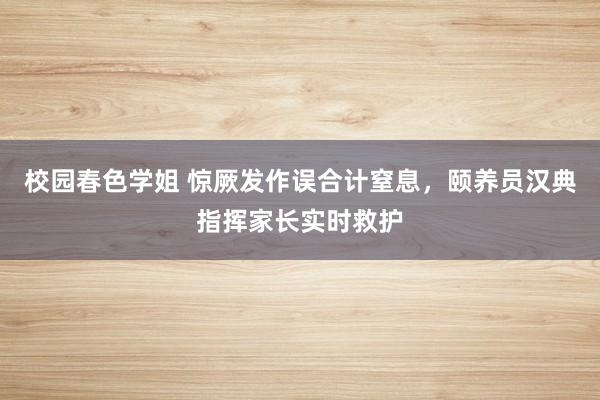 校园春色学姐 惊厥发作误合计窒息，颐养员汉典指挥家长实时救护