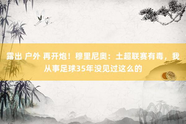 露出 户外 再开炮！穆里尼奥：土超联赛有毒，我从事足球35年没见过这么的