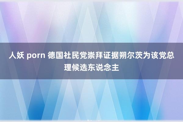 人妖 porn 德国社民党崇拜证据朔尔茨为该党总理候选东说念主