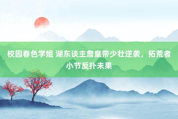 校园春色学姐 湖东谈主詹皇带少壮逆袭，拓荒者小节反扑未果