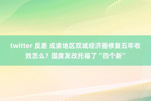 twitter 反差 成渝地区双城经济圈修复五年收效怎么？国度发改托福了“四个新”