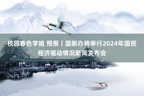 校园春色学姐 预报丨国新办将举行2024年国民经济驱动情况新闻发布会