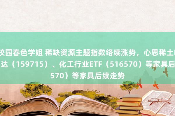 校园春色学姐 稀缺资源主题指数络续涨势，心思稀土ETF易方达（159715）、化工行业ETF（516570）等家具后续走势