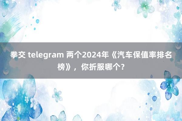 拳交 telegram 两个2024年《汽车保值率排名榜》，你折服哪个？