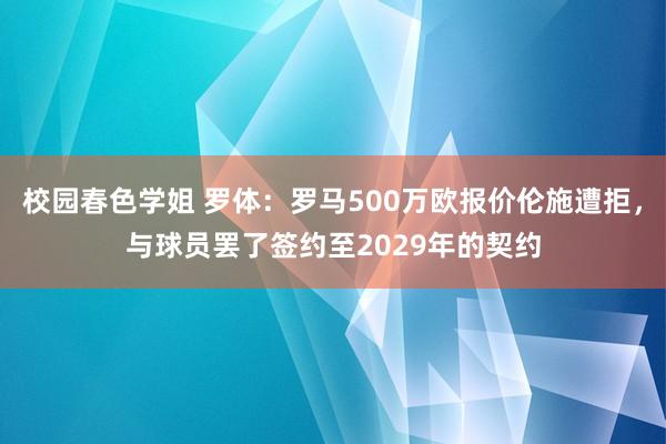 校园春色学姐 罗体：罗马500万欧报价伦施遭拒，与球员罢了签约至2029年的契约